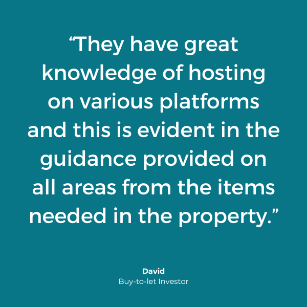 "They have great knowledge of hosting on various platforms and this is evident in the guidance provided on all areas from the items needed in the property." David